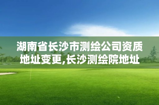 湖南省長沙市測繪公司資質地址變更,長沙測繪院地址。