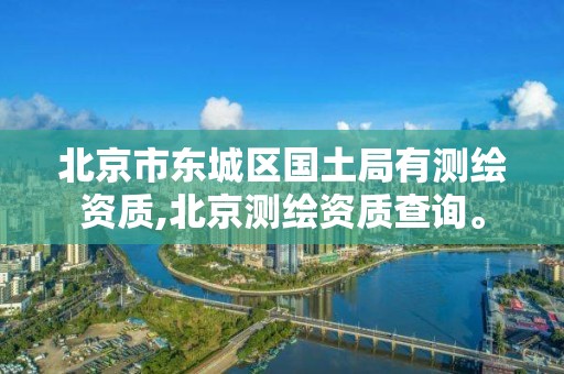 北京市東城區國土局有測繪資質,北京測繪資質查詢。