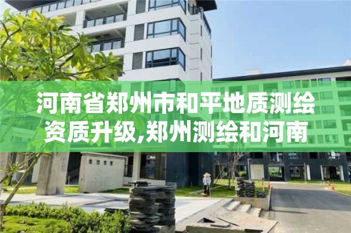 河南省鄭州市和平地質測繪資質升級,鄭州測繪和河南測繪。