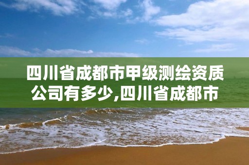 四川省成都市甲級(jí)測(cè)繪資質(zhì)公司有多少,四川省成都市甲級(jí)測(cè)繪資質(zhì)公司有多少個(gè)。