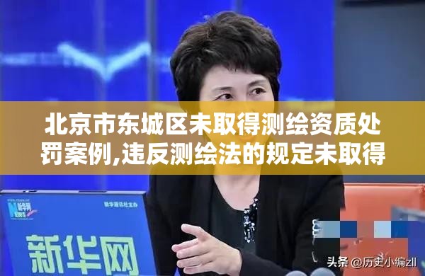 北京市東城區未取得測繪資質處罰案例,違反測繪法的規定未取得測繪資質證書。