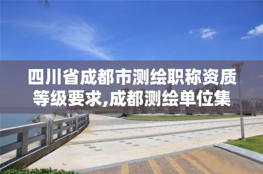 四川省成都市測繪職稱資質等級要求,成都測繪單位集中在哪些地方。