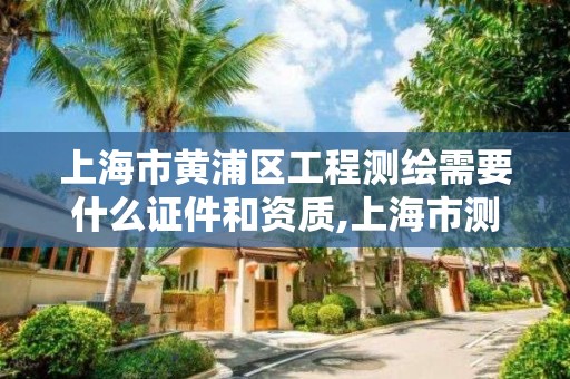 上海市黃浦區工程測繪需要什么證件和資質,上海市測繪收費標準。