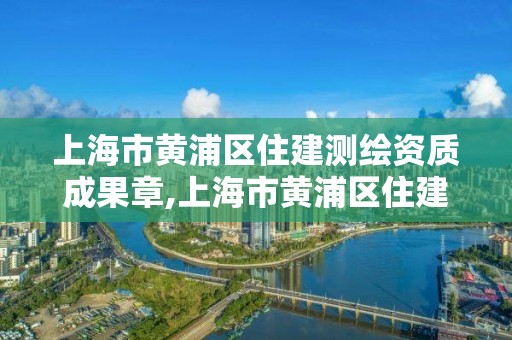 上海市黃浦區住建測繪資質成果章,上海市黃浦區住建測繪資質成果章程公示。