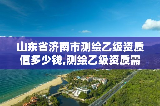 山東省濟南市測繪乙級資質值多少錢,測繪乙級資質需要多少專業人員。