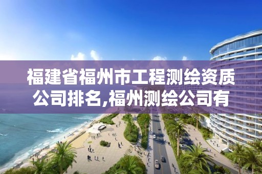 福建省福州市工程測繪資質公司排名,福州測繪公司有幾家。