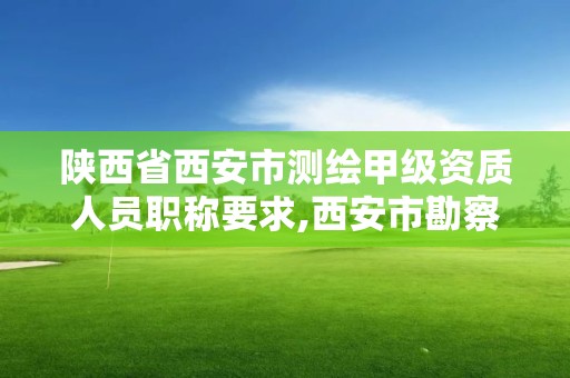 陜西省西安市測繪甲級資質人員職稱要求,西安市勘察測繪院資質等級。