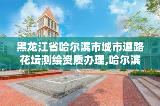 黑龍江省哈爾濱市城市道路花壇測(cè)繪資質(zhì)辦理,哈爾濱測(cè)繪路工地。