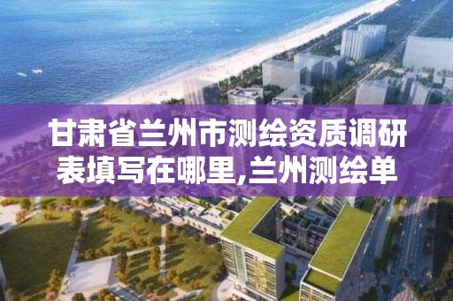 甘肅省蘭州市測繪資質調研表填寫在哪里,蘭州測繪單位。