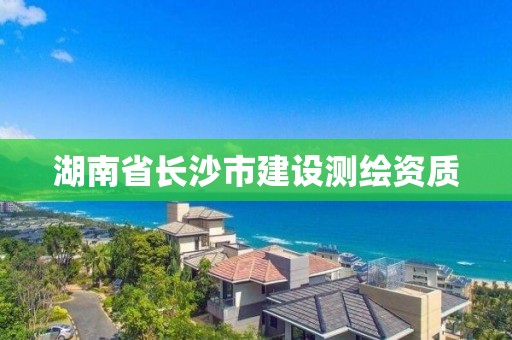 湖南省長沙市建設(shè)測繪資質(zhì)