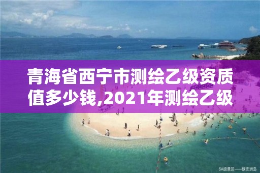 青海省西寧市測繪乙級資質值多少錢,2021年測繪乙級資質申報條件。