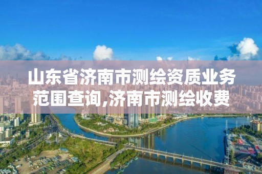 山東省濟南市測繪資質業務范圍查詢,濟南市測繪收費標準。