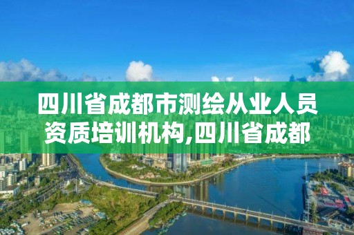 四川省成都市測繪從業人員資質培訓機構,四川省成都市測繪從業人員資質培訓機構名單。