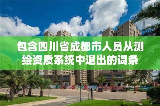 包含四川省成都市人員從測(cè)繪資質(zhì)系統(tǒng)中退出的詞條