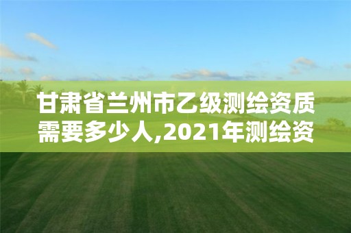 甘肅省蘭州市乙級測繪資質需要多少人,2021年測繪資質乙級人員要求。