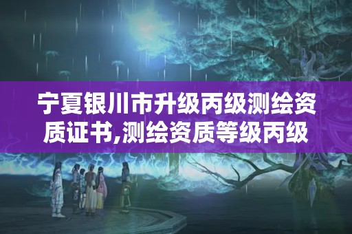 寧夏銀川市升級丙級測繪資質證書,測繪資質等級丙級是什么意思。