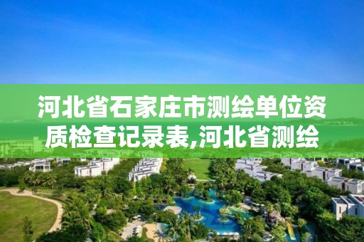 河北省石家莊市測繪單位資質(zhì)檢查記錄表,河北省測繪資質(zhì)延期公告2021。