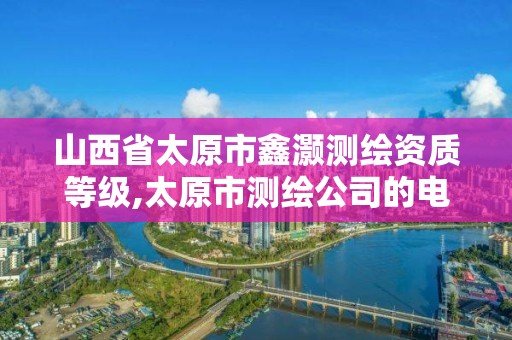 山西省太原市鑫灝測繪資質等級,太原市測繪公司的電話是多少。