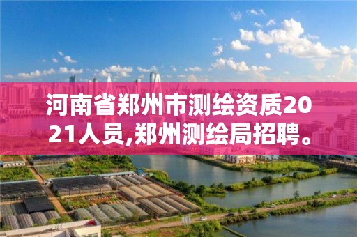 河南省鄭州市測繪資質(zhì)2021人員,鄭州測繪局招聘。