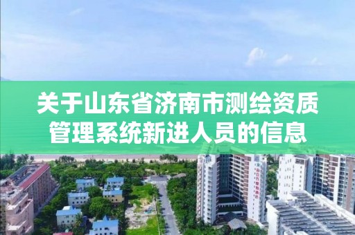 關于山東省濟南市測繪資質(zhì)管理系統(tǒng)新進人員的信息