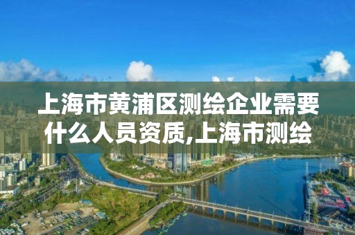 上海市黃浦區(qū)測繪企業(yè)需要什么人員資質(zhì),上海市測繪資質(zhì)單位名單。