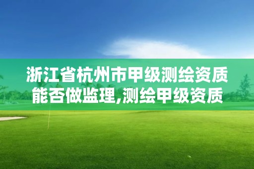 浙江省杭州市甲級測繪資質能否做監理,測繪甲級資質人員要求。