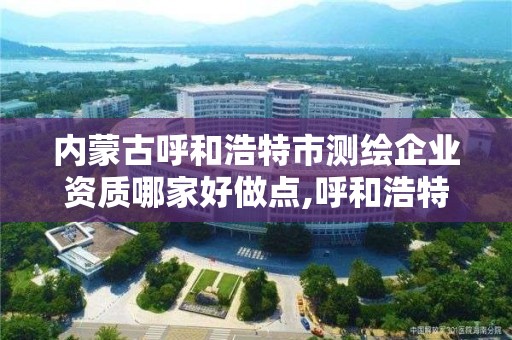 內蒙古呼和浩特市測繪企業資質哪家好做點,呼和浩特市勘察測繪研究院電話。