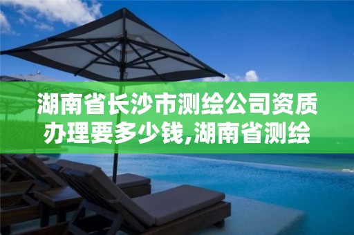 湖南省長沙市測繪公司資質辦理要多少錢,湖南省測繪資質申請公示。