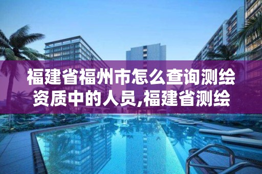 福建省福州市怎么查詢測繪資質中的人員,福建省測繪單位名單。