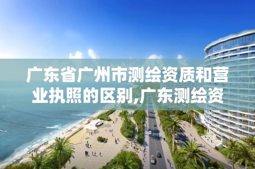 廣東省廣州市測(cè)繪資質(zhì)和營業(yè)執(zhí)照的區(qū)別,廣東測(cè)繪資質(zhì)查詢。