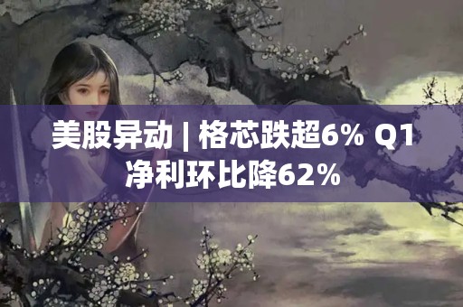 美股異動(dòng) | 格芯跌超6% Q1凈利環(huán)比降62%