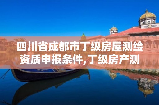 四川省成都市丁級房屋測繪資質申報條件,丁級房產測繪資質能測繪最大面積。