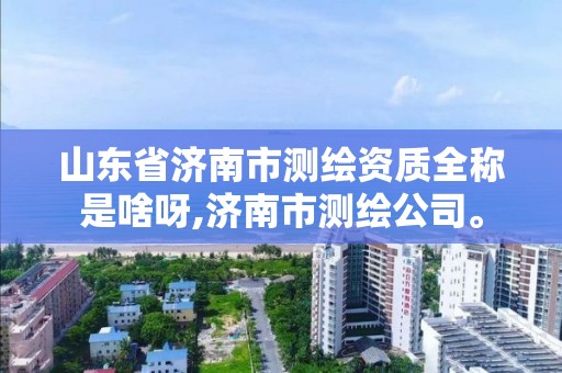 山東省濟南市測繪資質全稱是啥呀,濟南市測繪公司。