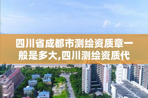 四川省成都市測繪資質章一般是多大,四川測繪資質代辦。