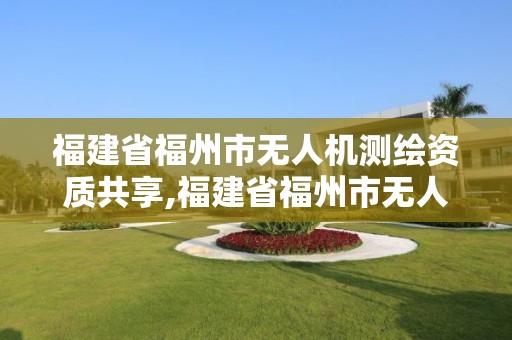 福建省福州市無人機測繪資質(zhì)共享,福建省福州市無人機測繪資質(zhì)共享單位。