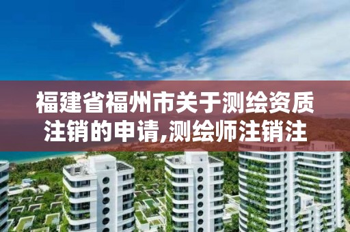 福建省福州市關于測繪資質注銷的申請,測繪師注銷注冊是什么意思啊。