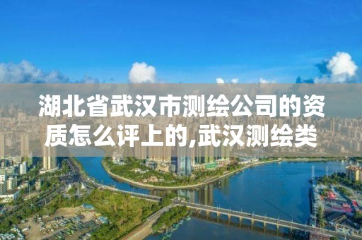 湖北省武漢市測繪公司的資質怎么評上的,武漢測繪類公司。