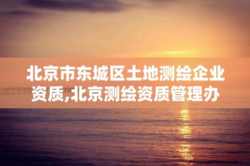 北京市東城區土地測繪企業資質,北京測繪資質管理辦法。