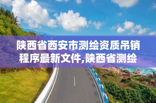 陜西省西安市測繪資質吊銷程序最新文件,陜西省測繪資質管理信息系統。