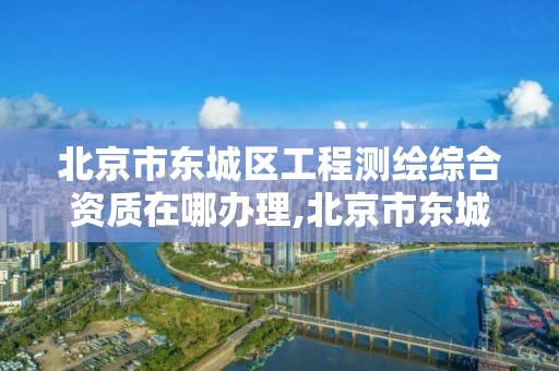 北京市東城區(qū)工程測(cè)繪綜合資質(zhì)在哪辦理,北京市東城區(qū)工程測(cè)繪綜合資質(zhì)在哪辦理的。