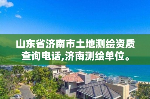 山東省濟南市土地測繪資質查詢電話,濟南測繪單位。