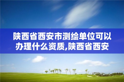 陜西省西安市測繪單位可以辦理什么資質,陜西省西安市測繪單位可以辦理什么資質。