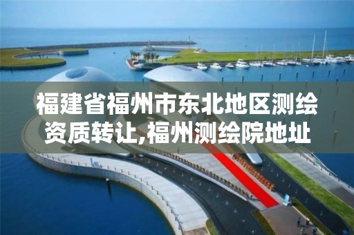 福建省福州市東北地區測繪資質轉讓,福州測繪院地址。