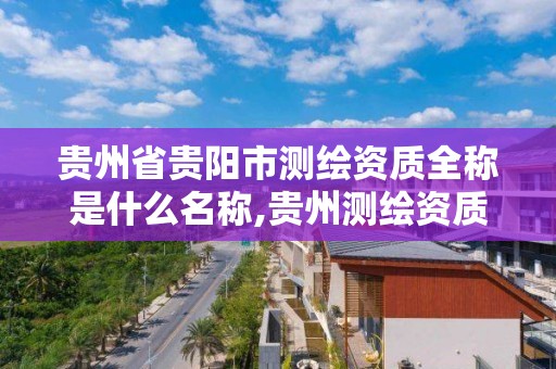 貴州省貴陽市測繪資質全稱是什么名稱,貴州測繪資質延期公告。