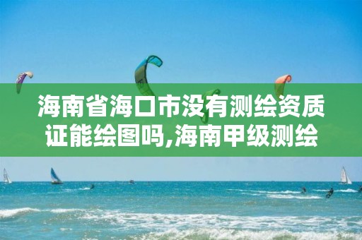 海南省海口市沒有測繪資質證能繪圖嗎,海南甲級測繪資質單位。