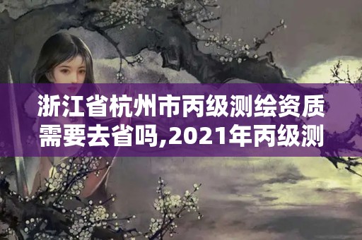 浙江省杭州市丙級測繪資質需要去省嗎,2021年丙級測繪資質申請需要什么條件。