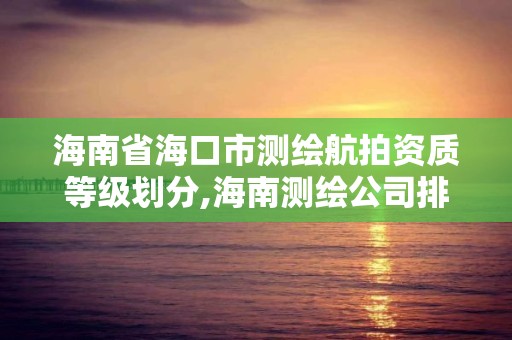 海南省海口市測繪航拍資質等級劃分,海南測繪公司排行榜。