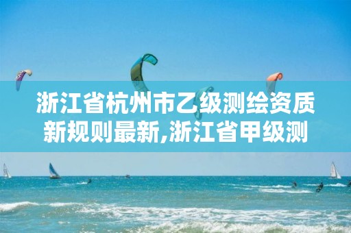 浙江省杭州市乙級測繪資質新規則最新,浙江省甲級測繪資質單位。