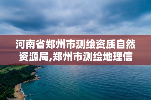 河南省鄭州市測繪資質(zhì)自然資源局,鄭州市測繪地理信息局。