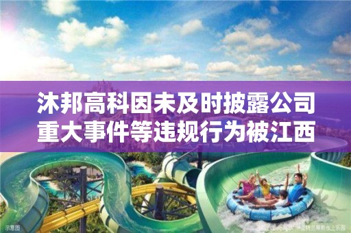 沐邦高科因未及時披露公司重大事件等違規行為被江西證監局責令改正